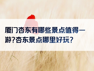 厦门杏东有哪些景点值得一游？杏东景点哪里好玩？