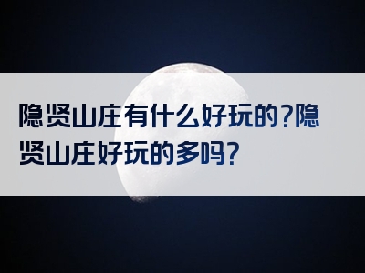 隐贤山庄有什么好玩的？隐贤山庄好玩的多吗？