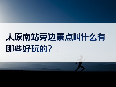 太原南站旁边景点叫什么有哪些好玩的？