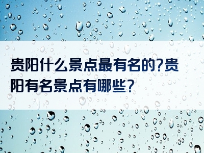 贵阳什么景点最有名的？贵阳有名景点有哪些？