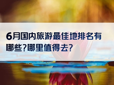 6月国内旅游最佳地排名有哪些？哪里值得去？