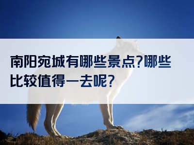 南阳宛城有哪些景点？哪些比较值得一去呢？