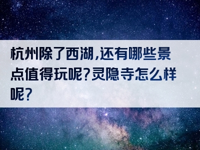 杭州除了西湖，还有哪些景点值得玩呢？灵隐寺怎么样呢？