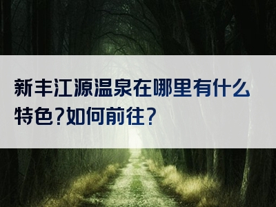 新丰江源温泉在哪里有什么特色？如何前往？