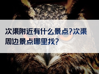 次渠附近有什么景点？次渠周边景点哪里找？