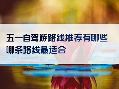 五一自驾游路线推荐有哪些哪条路线最适合