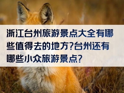 浙江台州旅游景点大全有哪些值得去的地方？台州还有哪些小众旅游景点？