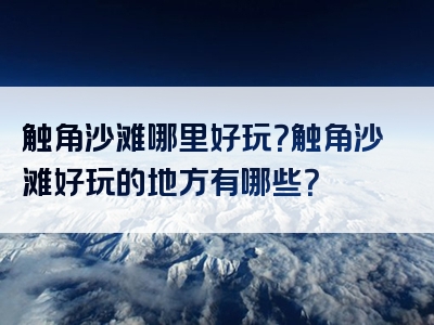 触角沙滩哪里好玩？触角沙滩好玩的地方有哪些？