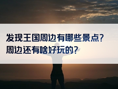 发现王国周边有哪些景点？周边还有啥好玩的？