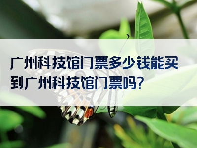 广州科技馆门票多少钱能买到广州科技馆门票吗？