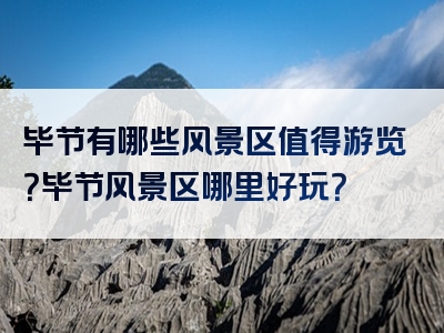 毕节有哪些风景区值得游览？毕节风景区哪里好玩？