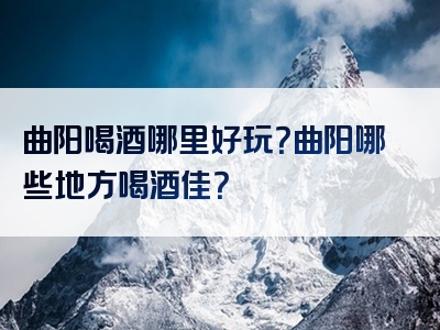 曲阳喝酒哪里好玩？曲阳哪些地方喝酒佳？