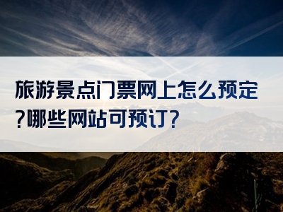 旅游景点门票网上怎么预定？哪些网站可预订？