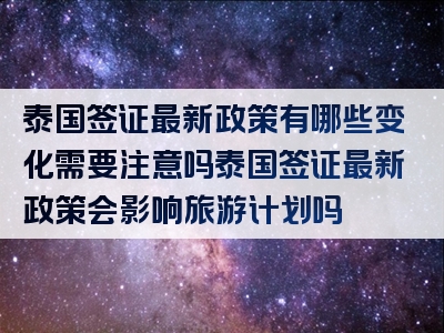 泰国签证最新政策有哪些变化需要注意吗泰国签证最新政策会影响旅游计划吗
