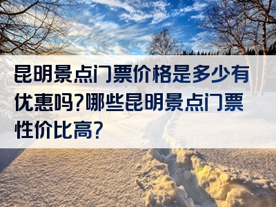 昆明景点门票价格是多少有优惠吗？哪些昆明景点门票性价比高？