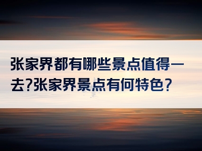 张家界都有哪些景点值得一去？张家界景点有何特色？