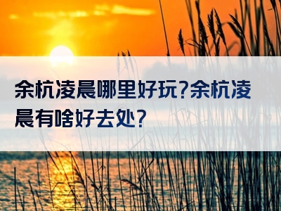 余杭凌晨哪里好玩？余杭凌晨有啥好去处？