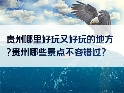 贵州哪里好玩又好玩的地方？贵州哪些景点不容错过？