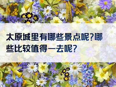 太原城里有哪些景点呢？哪些比较值得一去呢？