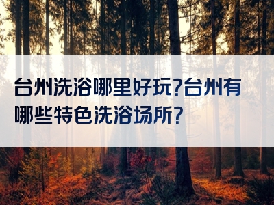 台州洗浴哪里好玩？台州有哪些特色洗浴场所？