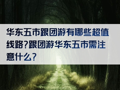 华东五市跟团游有哪些超值线路？跟团游华东五市需注意什么？