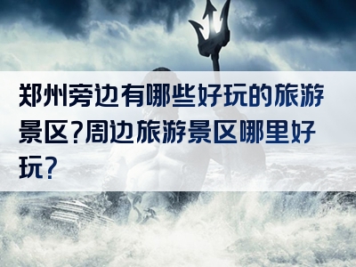 郑州旁边有哪些好玩的旅游景区？周边旅游景区哪里好玩？