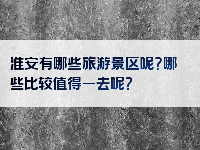淮安有哪些旅游景区呢？哪些比较值得一去呢？