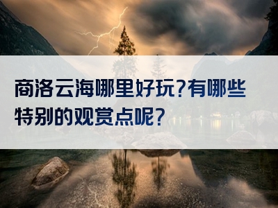 商洛云海哪里好玩？有哪些特别的观赏点呢？