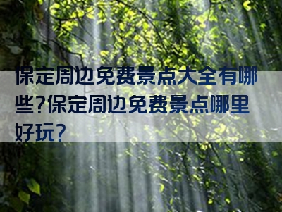 保定周边免费景点大全有哪些？保定周边免费景点哪里好玩？