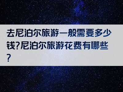 去尼泊尔旅游一般需要多少钱？尼泊尔旅游花费有哪些？