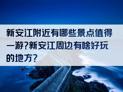 新安江附近有哪些景点值得一游？新安江周边有啥好玩的地方？