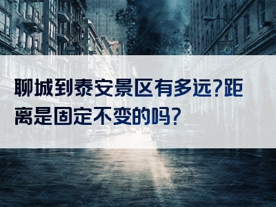 聊城到泰安景区有多远？距离是固定不变的吗？