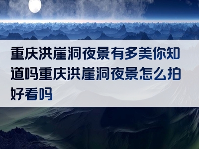 重庆洪崖洞夜景有多美你知道吗重庆洪崖洞夜景怎么拍好看吗