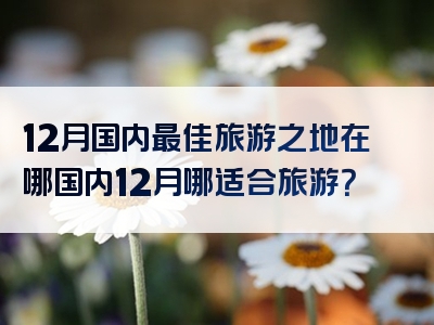 12月国内最佳旅游之地在哪国内12月哪适合旅游？