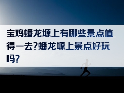 宝鸡蟠龙塬上有哪些景点值得一去？蟠龙塬上景点好玩吗？