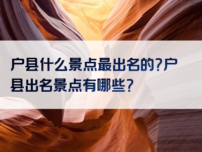 户县什么景点最出名的？户县出名景点有哪些？