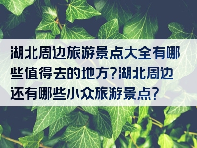 湖北周边旅游景点大全有哪些值得去的地方？湖北周边还有哪些小众旅游景点？