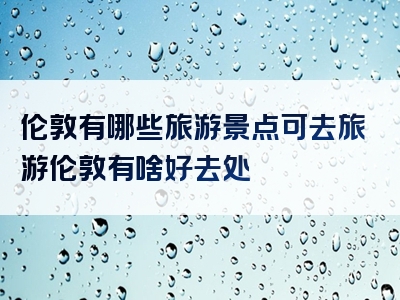 伦敦有哪些旅游景点可去旅游伦敦有啥好去处