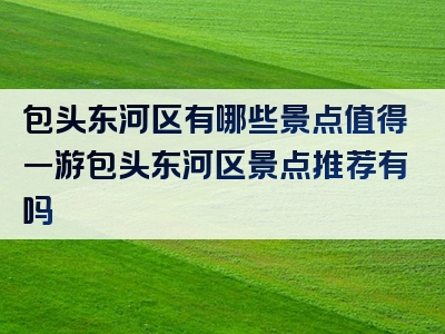 包头东河区有哪些景点值得一游包头东河区景点推荐有吗