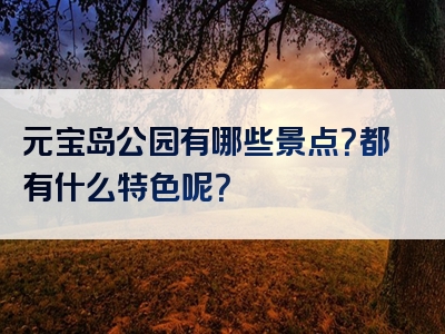 元宝岛公园有哪些景点？都有什么特色呢？
