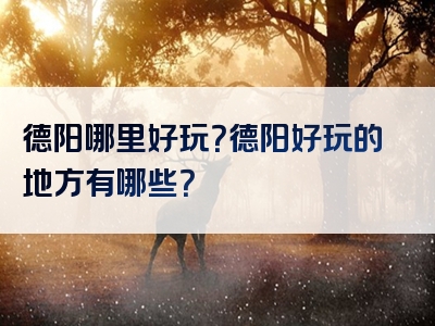 德阳哪里好玩？德阳好玩的地方有哪些？