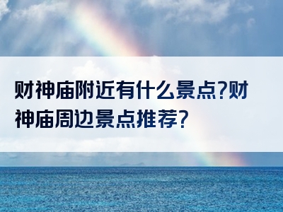 财神庙附近有什么景点？财神庙周边景点推荐？