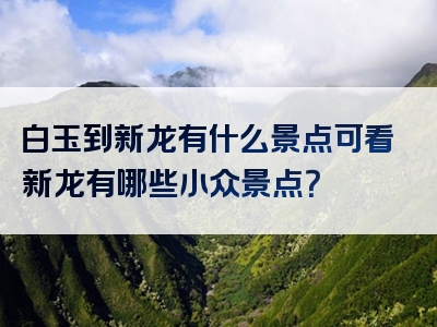 白玉到新龙有什么景点可看新龙有哪些小众景点？