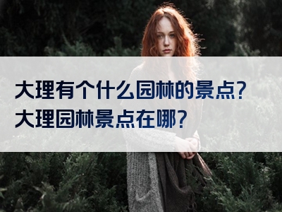 大理有个什么园林的景点？大理园林景点在哪？