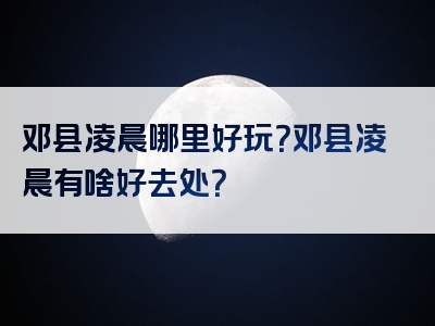 邓县凌晨哪里好玩？邓县凌晨有啥好去处？