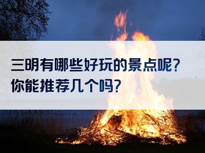 三明有哪些好玩的景点呢？你能推荐几个吗？