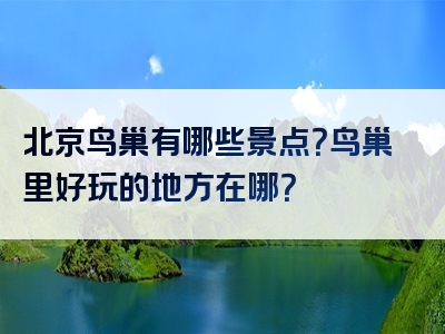 北京鸟巢有哪些景点？鸟巢里好玩的地方在哪？