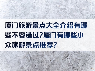 厦门旅游景点大全介绍有哪些不容错过？厦门有哪些小众旅游景点推荐？