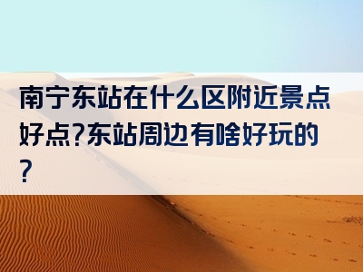 南宁东站在什么区附近景点好点？东站周边有啥好玩的？