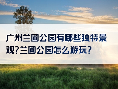 广州兰圃公园有哪些独特景观？兰圃公园怎么游玩？